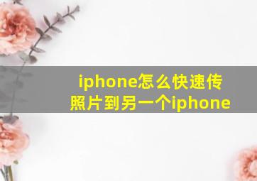 iphone怎么快速传照片到另一个iphone