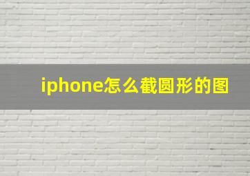 iphone怎么截圆形的图