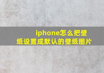 iphone怎么把壁纸设置成默认的壁纸图片