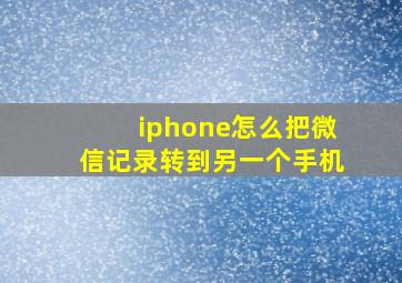 iphone怎么把微信记录转到另一个手机