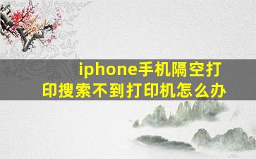 iphone手机隔空打印搜索不到打印机怎么办