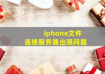 iphone文件连接服务器出现问题