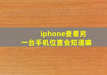 iphone查看另一台手机位置会知道嘛