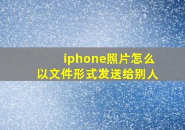 iphone照片怎么以文件形式发送给别人