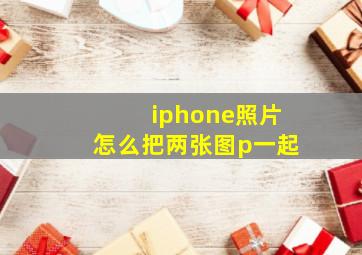 iphone照片怎么把两张图p一起