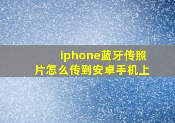 iphone蓝牙传照片怎么传到安卓手机上