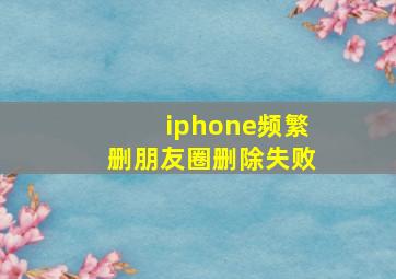 iphone频繁删朋友圈删除失败