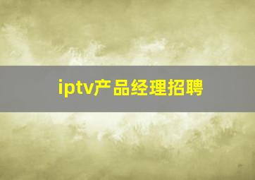 iptv产品经理招聘