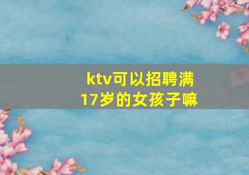 ktv可以招聘满17岁的女孩子嘛