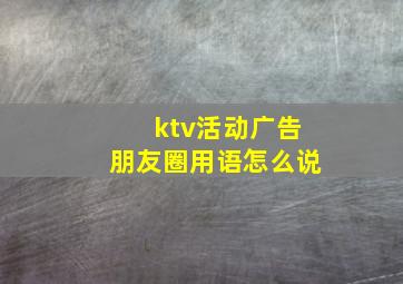 ktv活动广告朋友圈用语怎么说