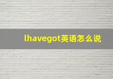 lhavegot英语怎么说