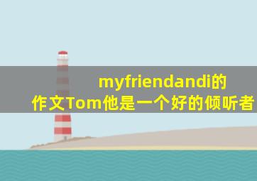 myfriendandi的作文Tom他是一个好的倾听者