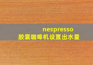 nespresso胶囊咖啡机设置出水量