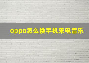 oppo怎么换手机来电音乐