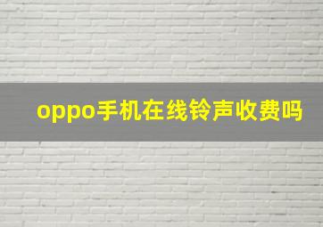 oppo手机在线铃声收费吗