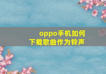 oppo手机如何下载歌曲作为铃声