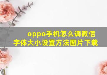 oppo手机怎么调微信字体大小设置方法图片下载