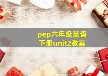 pep六年级英语下册unit2教案