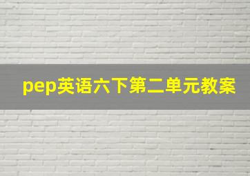 pep英语六下第二单元教案