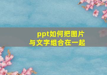 ppt如何把图片与文字组合在一起