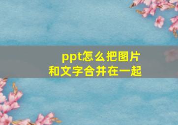 ppt怎么把图片和文字合并在一起