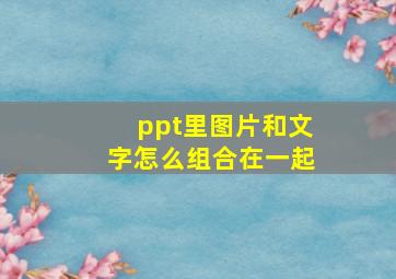 ppt里图片和文字怎么组合在一起