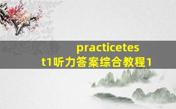 practicetest1听力答案综合教程1