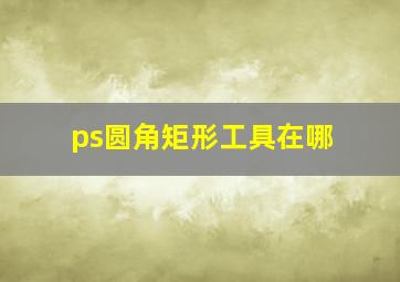 ps圆角矩形工具在哪