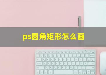 ps圆角矩形怎么画