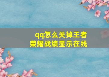 qq怎么关掉王者荣耀战绩显示在线