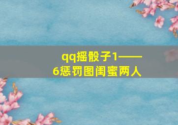 qq摇骰子1――6惩罚图闺蜜两人