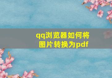 qq浏览器如何将图片转换为pdf