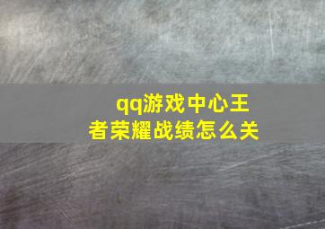 qq游戏中心王者荣耀战绩怎么关