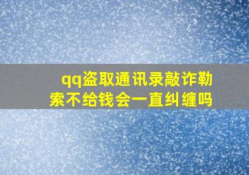 qq盗取通讯录敲诈勒索不给钱会一直纠缠吗