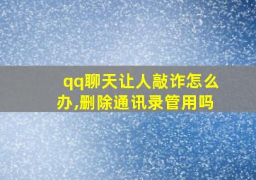 qq聊天让人敲诈怎么办,删除通讯录管用吗