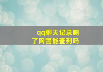 qq聊天记录删了网警能查到吗