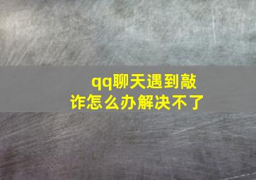 qq聊天遇到敲诈怎么办解决不了