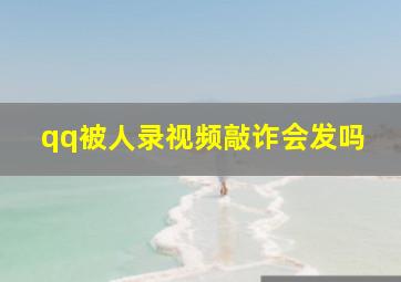 qq被人录视频敲诈会发吗