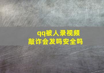 qq被人录视频敲诈会发吗安全吗