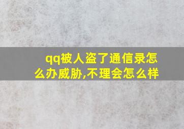 qq被人盗了通信录怎么办威胁,不理会怎么样