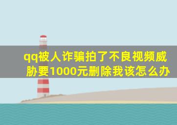 qq被人诈骗拍了不良视频威胁要1000元删除我该怎么办