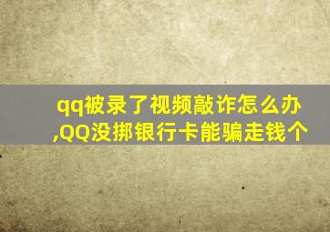 qq被录了视频敲诈怎么办,QQ没挷银行卡能骗走钱个