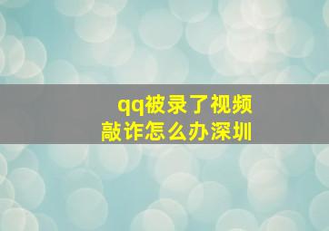 qq被录了视频敲诈怎么办深圳