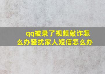 qq被录了视频敲诈怎么办骚扰家人短信怎么办