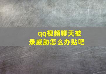 qq视频聊天被录威胁怎么办贴吧