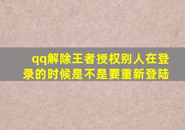 qq解除王者授权别人在登录的时候是不是要重新登陆