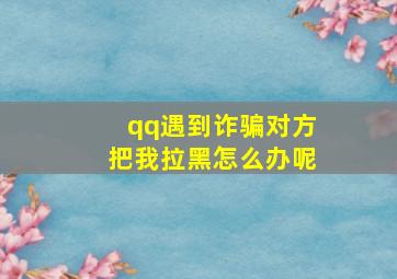 qq遇到诈骗对方把我拉黑怎么办呢