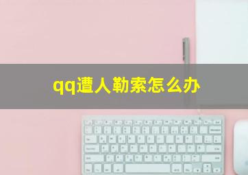 qq遭人勒索怎么办