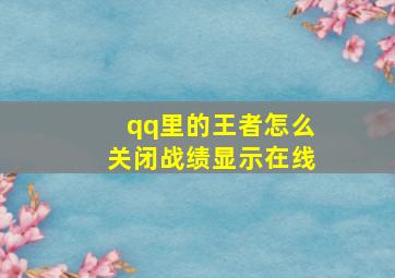 qq里的王者怎么关闭战绩显示在线