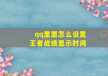 qq里面怎么设置王者战绩显示时间